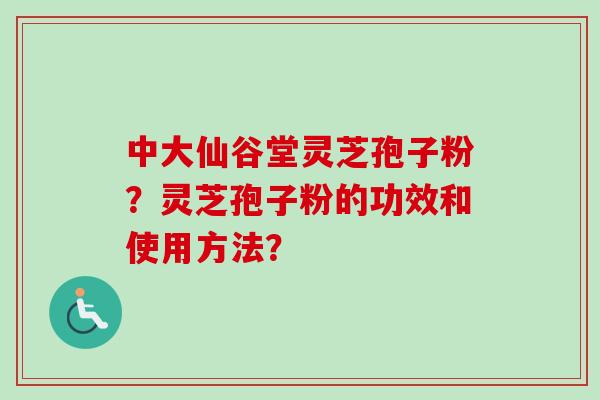 中大仙谷堂灵芝孢子粉？灵芝孢子粉的功效和使用方法？