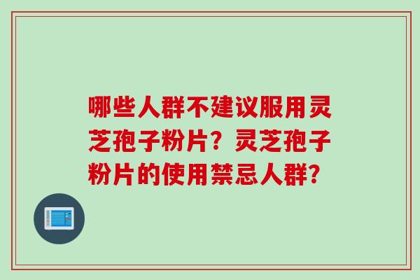 哪些人群不建议服用灵芝孢子粉片？灵芝孢子粉片的使用禁忌人群？
