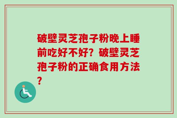 破壁灵芝孢子粉晚上睡前吃好不好？破壁灵芝孢子粉的正确食用方法？