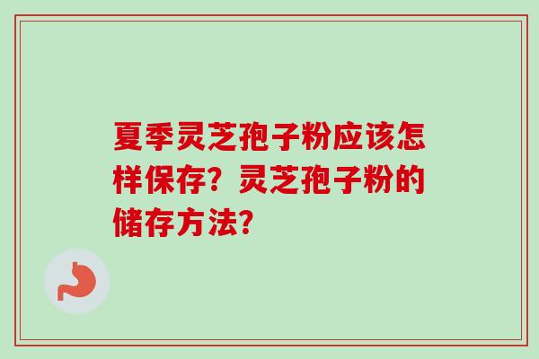 夏季灵芝孢子粉应该怎样保存？灵芝孢子粉的储存方法？