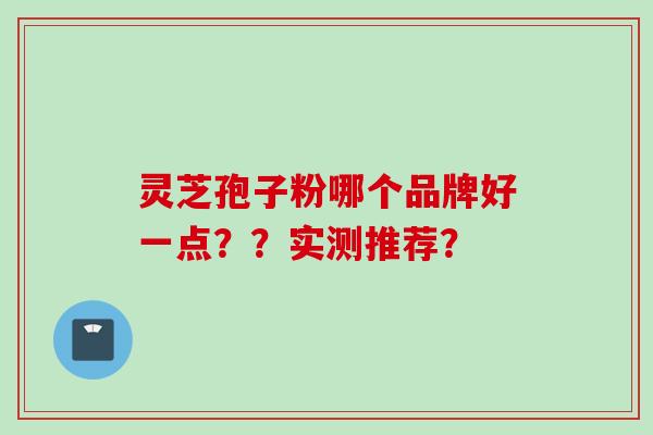 灵芝孢子粉哪个品牌好一点？？实测推荐？