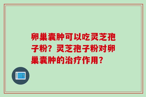 卵巢囊肿可以吃灵芝孢子粉？灵芝孢子粉对卵巢囊肿的治疗作用？