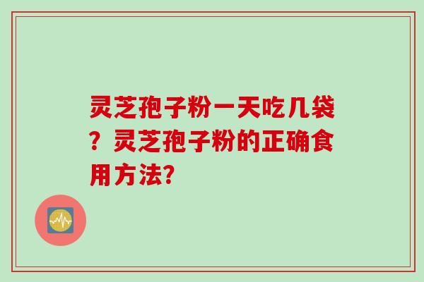 灵芝孢子粉一天吃几袋?灵芝孢子粉的正确食用方法? 灵芝孢子粉一天吃几袋?灵芝孢子粉的正确食用方法?
