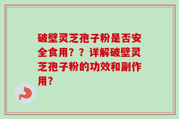 破壁灵芝孢子粉是否安全食用？？详解破壁灵芝孢子粉的功效和副作用？