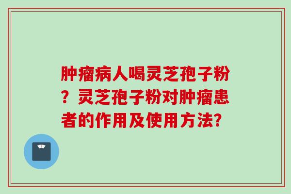 肿瘤病人喝灵芝孢子粉？灵芝孢子粉对肿瘤患者的作用及使用方法？