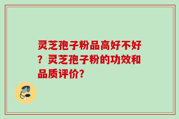 灵芝孢子粉品高好不好?灵芝孢子粉的功效和品质评价? 灵芝孢子粉品高好不好?灵芝孢子粉的功效和品质评价?