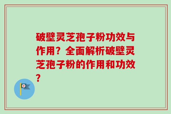 破壁灵芝孢子粉功效与作用？全面解析破壁灵芝孢子粉的作用和功效？