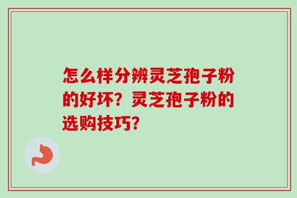 怎么样分辨灵芝孢子粉的好坏？灵芝孢子粉的选购技巧？