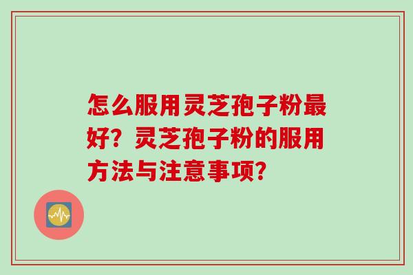 怎么服用灵芝孢子粉最好？灵芝孢子粉的服用方法与注意事项？