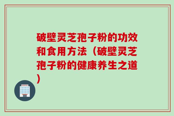 破壁灵芝孢子粉的功效和食用方法（破壁灵芝孢子粉的健康养生之道）