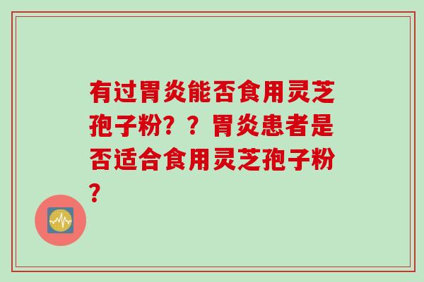 有过胃炎能否食用灵芝孢子粉？？胃炎患者是否适合食用灵芝孢子粉？
