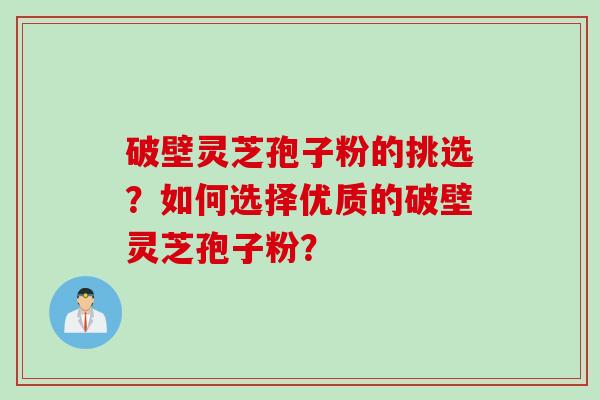 破壁灵芝孢子粉的挑选？如何选择优质的破壁灵芝孢子粉？