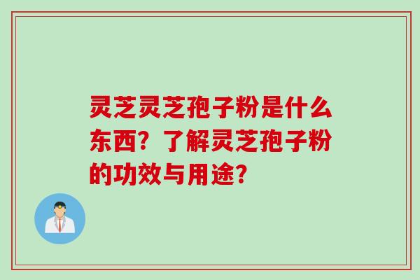灵芝灵芝孢子粉是什么东西？了解灵芝孢子粉的功效与用途？