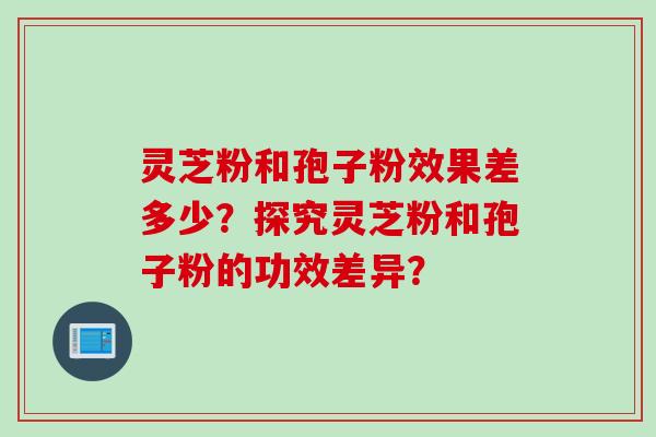 灵芝粉和孢子粉效果差多少？探究灵芝粉和孢子粉的功效差异？