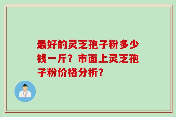 最好的灵芝孢子粉多少钱一斤？市面上灵芝孢子粉价格分析？