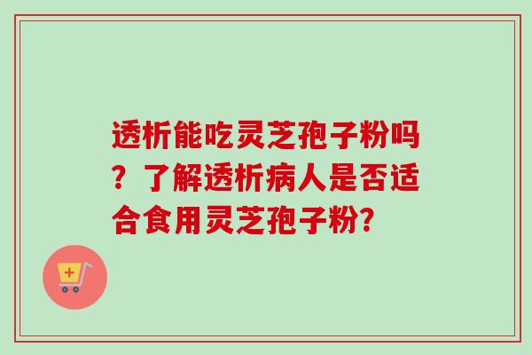 透析能吃灵芝孢子粉吗？了解透析病人是否适合食用灵芝孢子粉？
