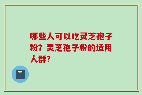 哪些人可以吃灵芝孢子粉？灵芝孢子粉的适用人群？