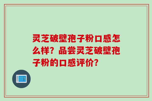 灵芝破壁孢子粉口感怎么样？品尝灵芝破壁孢子粉的口感评价？