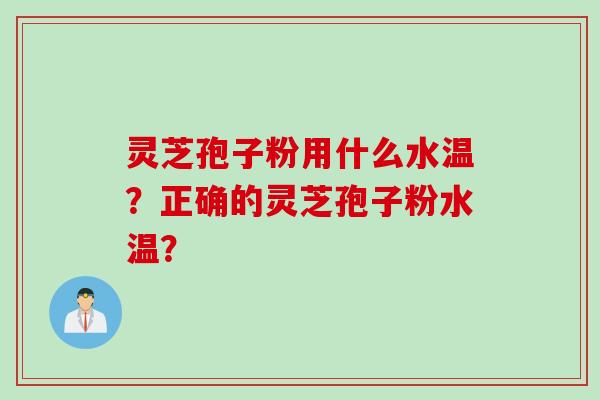 灵芝孢子粉用什么水温？正确的灵芝孢子粉水温？