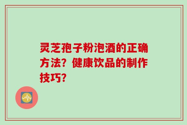 灵芝孢子粉泡酒的正确方法？健康饮品的制作技巧？