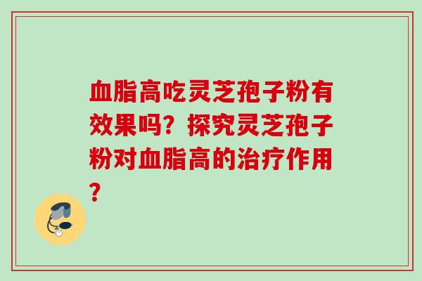 高吃灵芝孢子粉有效果吗?探究灵芝孢子粉对高的作用? 高吃灵芝孢子粉有效果吗?探究灵芝孢子粉对高的作用?