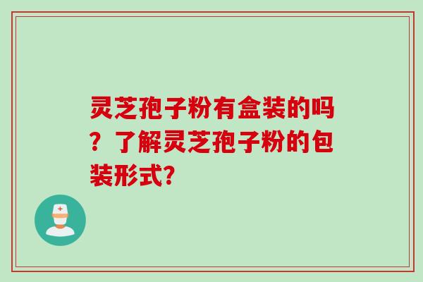 灵芝孢子粉有盒装的吗?了解灵芝孢子粉的包装形式? 灵芝孢子粉有盒装的吗?了解灵芝孢子粉的包装形式?