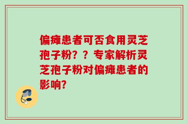 偏瘫患者可否食用灵芝孢子粉？？专家解析灵芝孢子粉对偏瘫患者的影响？