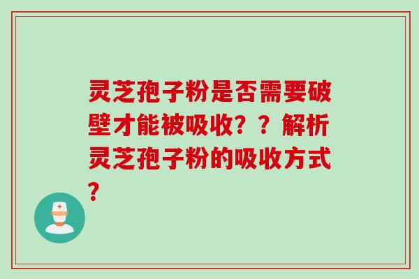 灵芝孢子粉是否需要破壁才能被吸收??解析灵芝孢子粉的吸收方式? 灵芝孢子粉是否需要破壁才能被吸收??解析灵芝孢子粉的吸收方式?