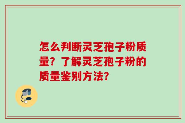 怎么判断灵芝孢子粉质量?了解灵芝孢子粉的质量鉴别方法? 怎么判断灵芝孢子粉质量?了解灵芝孢子粉的质量鉴别方法?