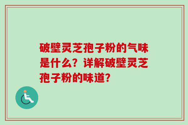 破壁灵芝孢子粉的气味是什么？详解破壁灵芝孢子粉的味道？