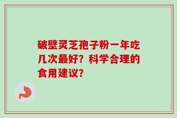 破壁灵芝孢子粉一年吃几次最好？科学合理的食用建议？
