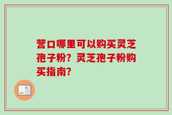 营口哪里可以购买灵芝孢子粉？灵芝孢子粉购买指南？