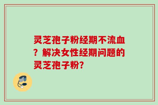 灵芝孢子粉经期不流血？解决女性经期问题的灵芝孢子粉？