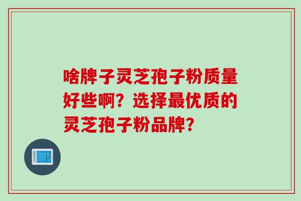 啥牌子灵芝孢子粉质量好些啊？选择最优质的灵芝孢子粉品牌？