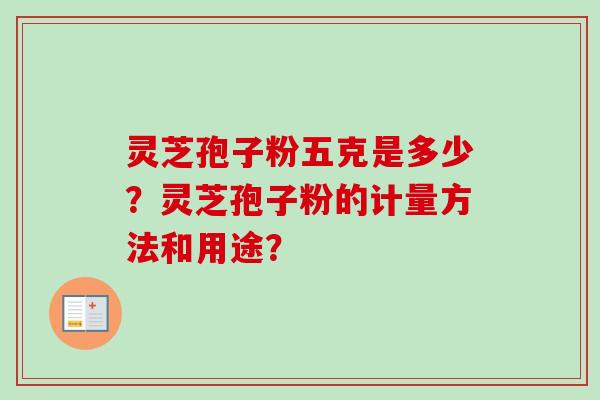 灵芝孢子粉五克是多少？灵芝孢子粉的计量方法和用途？