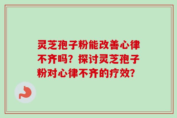 灵芝孢子粉能改善心律不齐吗?探讨灵芝孢子粉对心律不齐的疗效? 灵芝孢子粉能改善心律不齐吗?探讨灵芝孢子粉对心律不齐的疗效?