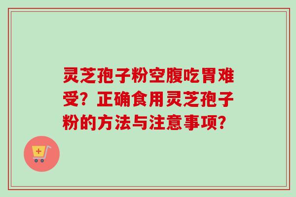 灵芝孢子粉空腹吃胃难受？正确食用灵芝孢子粉的方法与注意事项？