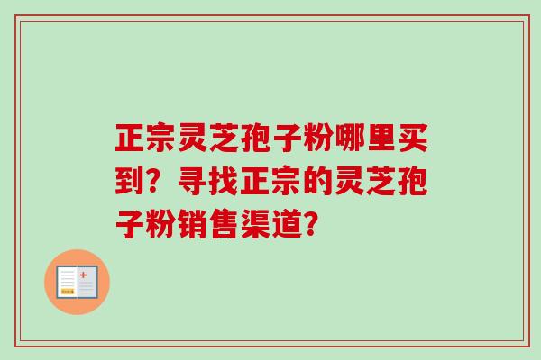 正宗灵芝孢子粉哪里买到？寻找正宗的灵芝孢子粉销售渠道？