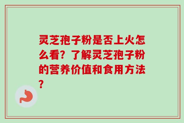 灵芝孢子粉是否上火怎么看？了解灵芝孢子粉的营养价值和食用方法？
