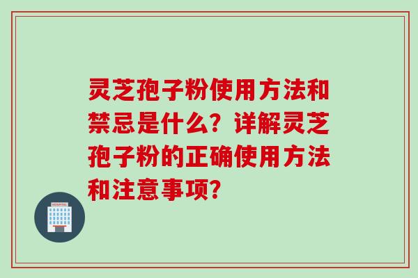 灵芝孢子粉使用方法和禁忌是什么？详解灵芝孢子粉的正确使用方法和注意事项？