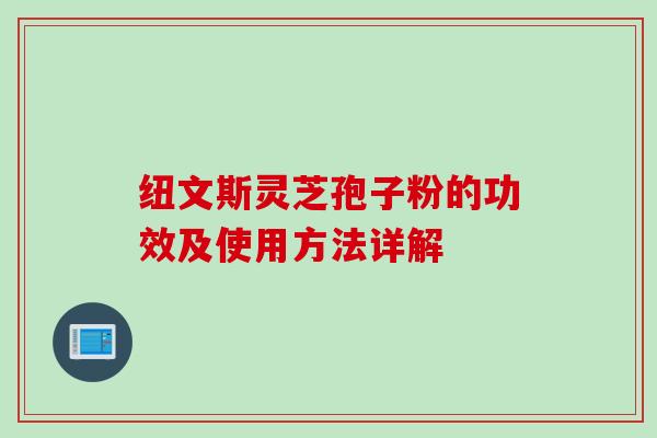 纽文斯灵芝孢子粉的功效及使用方法详解 纽文斯灵芝孢子粉的功效及使用方法详解