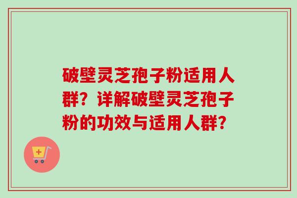 破壁灵芝孢子粉适用人群？详解破壁灵芝孢子粉的功效与适用人群？