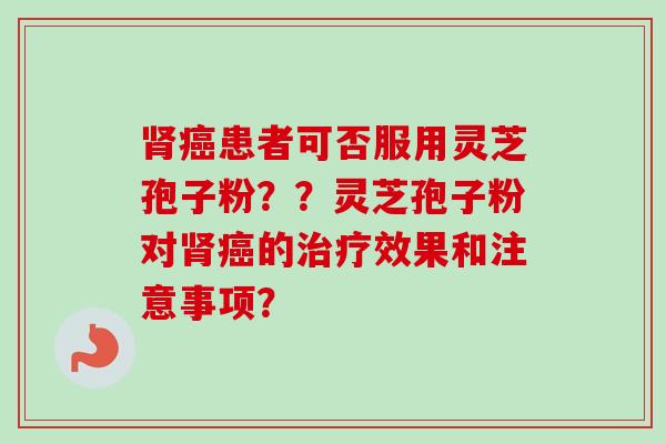 肾癌患者可否服用灵芝孢子粉？？灵芝孢子粉对肾癌的治疗效果和注意事项？