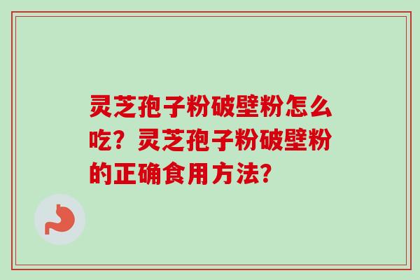 灵芝孢子粉破壁粉怎么吃？灵芝孢子粉破壁粉的正确食用方法？