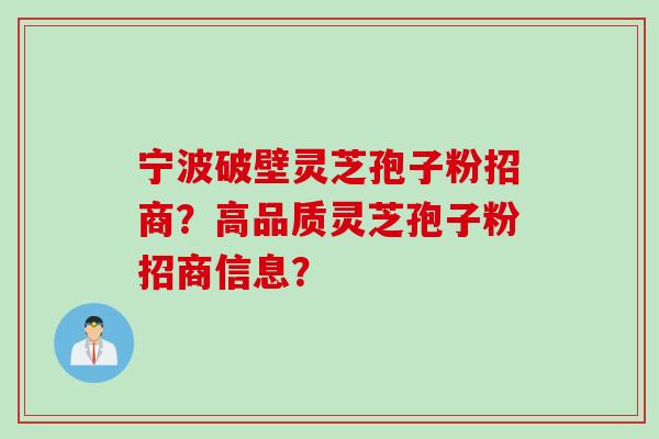宁波破壁灵芝孢子粉招商？高品质灵芝孢子粉招商信息？
