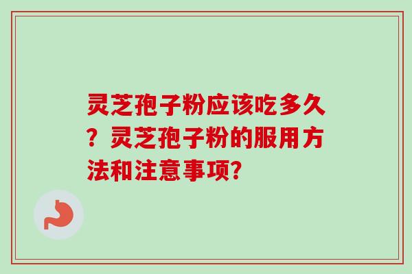 灵芝孢子粉应该吃多久？灵芝孢子粉的服用方法和注意事项？