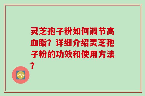 灵芝孢子粉如何调节高血脂？详细介绍灵芝孢子粉的功效和使用方法？