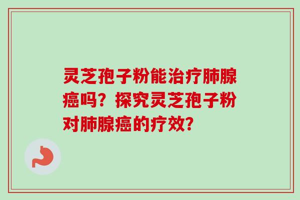 灵芝孢子粉能治疗肺腺癌吗？探究灵芝孢子粉对肺腺癌的疗效？