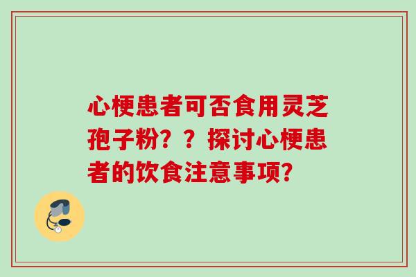 心梗患者可否食用灵芝孢子粉？？探讨心梗患者的饮食注意事项？