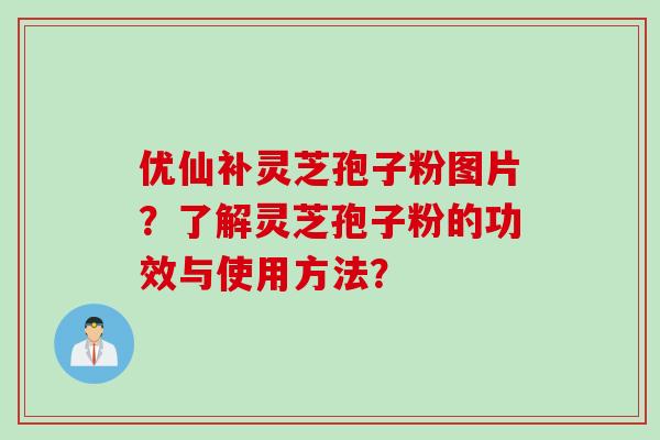 优仙补灵芝孢子粉图片？了解灵芝孢子粉的功效与使用方法？